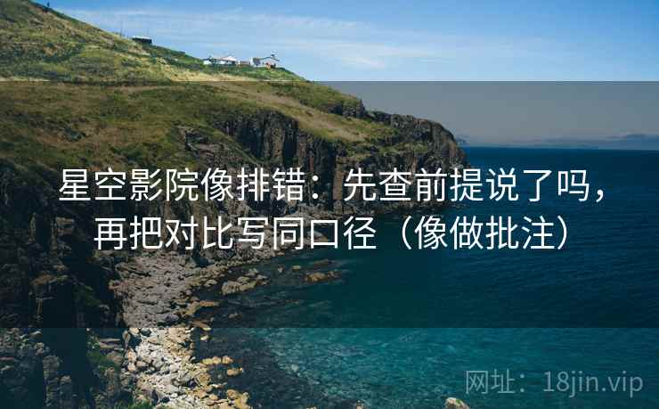 星空影院像排错：先查前提说了吗，再把对比写同口径（像做批注）