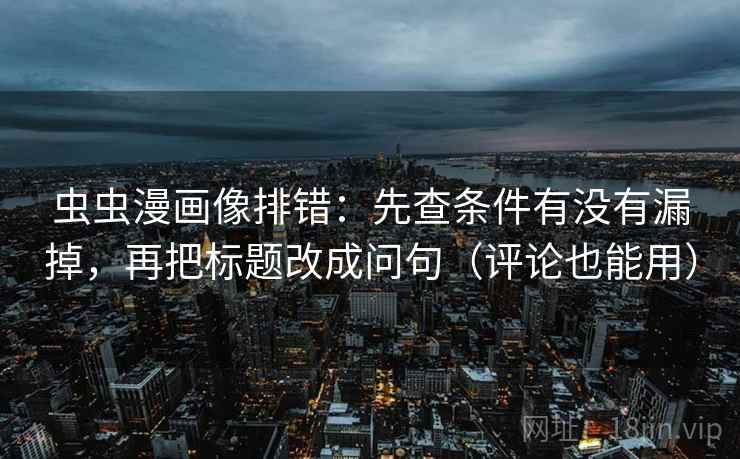 虫虫漫画像排错：先查条件有没有漏掉，再把标题改成问句（评论也能用）