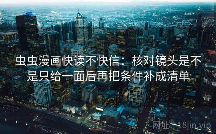 虫虫漫画快读不快信：核对镜头是不是只给一面后再把条件补成清单