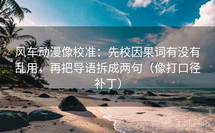 风车动漫像校准：先校因果词有没有乱用，再把导语拆成两句（像打口径补丁）