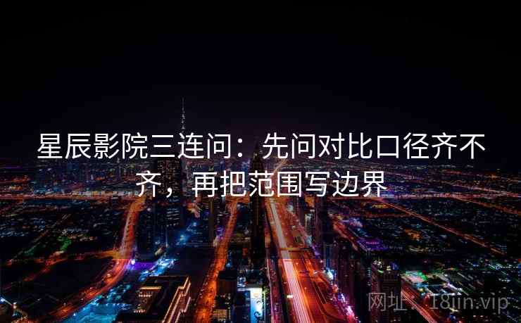 星辰影院三连问：先问对比口径齐不齐，再把范围写边界