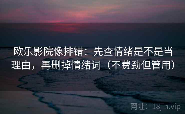 欧乐影院像排错：先查情绪是不是当理由，再删掉情绪词（不费劲但管用）