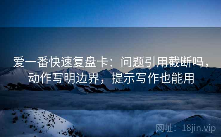 爱一番快速复盘卡：问题引用截断吗，动作写明边界，提示写作也能用