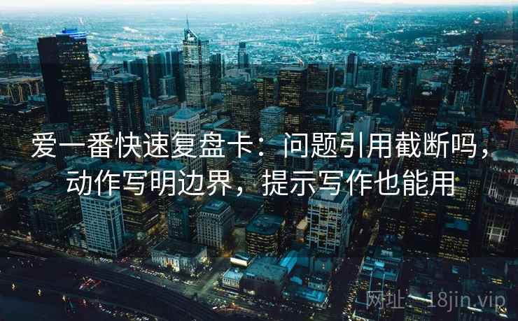 爱一番快速复盘卡：问题引用截断吗，动作写明边界，提示写作也能用
