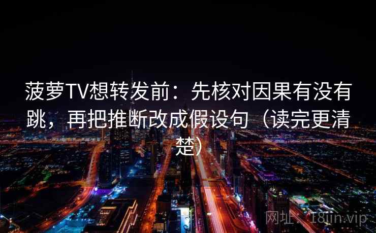 菠萝TV想转发前：先核对因果有没有跳，再把推断改成假设句（读完更清楚）