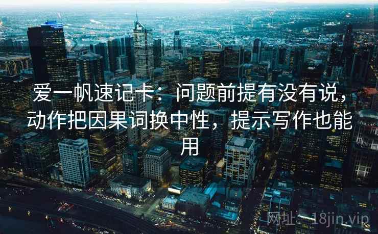 爱一帆速记卡：问题前提有没有说，动作把因果词换中性，提示写作也能用