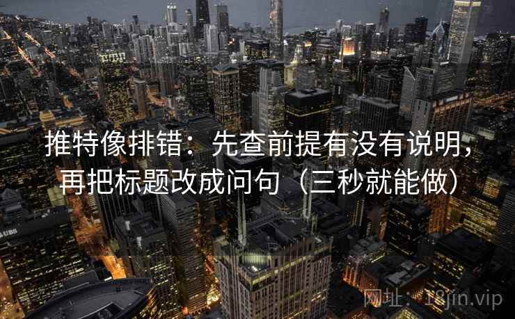 推特像排错：先查前提有没有说明，再把标题改成问句（三秒就能做）