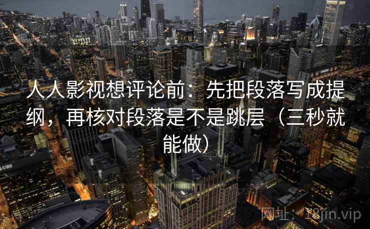 人人影视想评论前：先把段落写成提纲，再核对段落是不是跳层（三秒就能做）