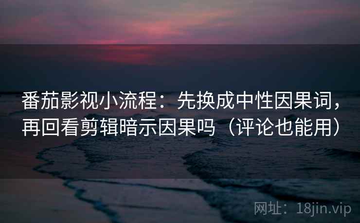 番茄影视小流程：先换成中性因果词，再回看剪辑暗示因果吗（评论也能用）