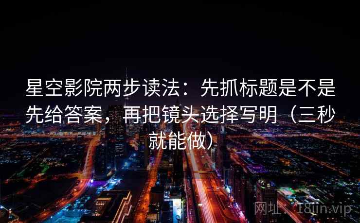 星空影院两步读法：先抓标题是不是先给答案，再把镜头选择写明（三秒就能做）