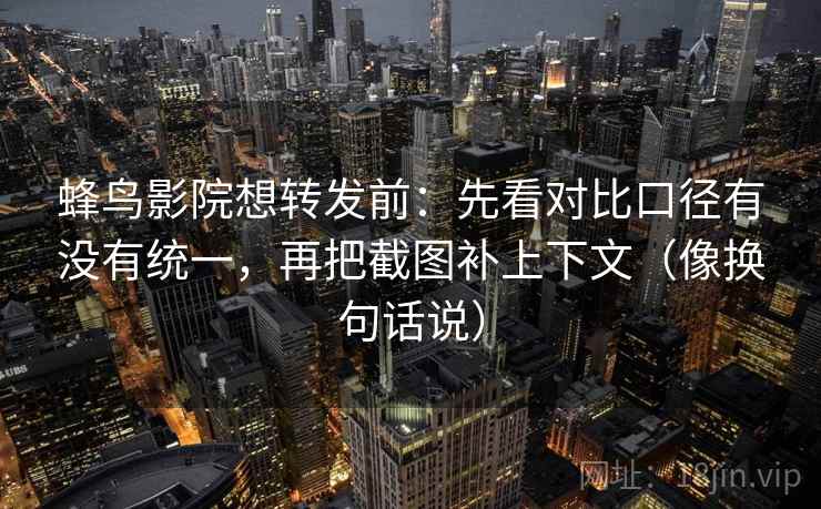 蜂鸟影院想转发前：先看对比口径有没有统一，再把截图补上下文（像换句话说）