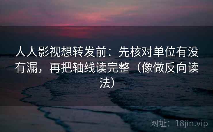 人人影视想转发前：先核对单位有没有漏，再把轴线读完整（像做反向读法）