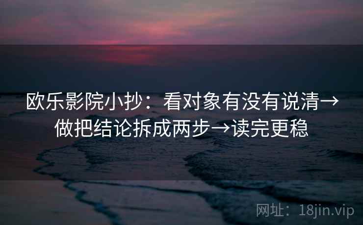 欧乐影院小抄：看对象有没有说清→做把结论拆成两步→读完更稳