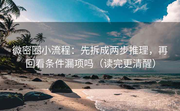 微密圈小流程：先拆成两步推理，再回看条件漏项吗（读完更清醒）