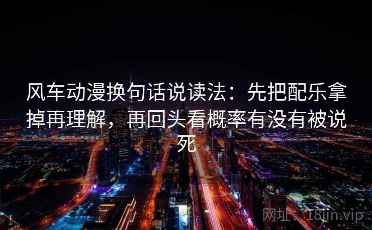 风车动漫换句话说读法：先把配乐拿掉再理解，再回头看概率有没有被说死
