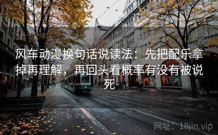 风车动漫换句话说读法：先把配乐拿掉再理解，再回头看概率有没有被说死