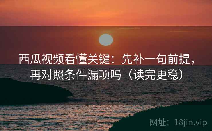 西瓜视频看懂关键：先补一句前提，再对照条件漏项吗（读完更稳）