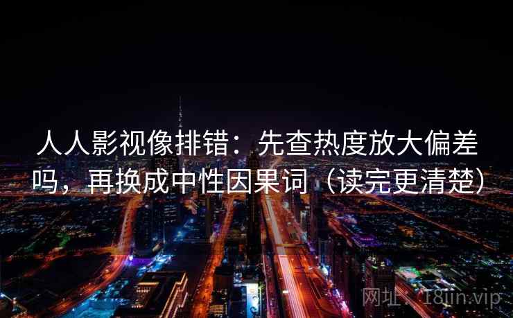 人人影视像排错：先查热度放大偏差吗，再换成中性因果词（读完更清楚）