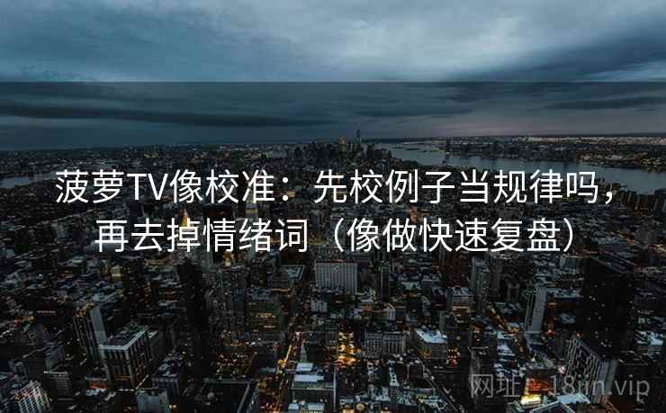 菠萝TV像校准：先校例子当规律吗，再去掉情绪词（像做快速复盘）