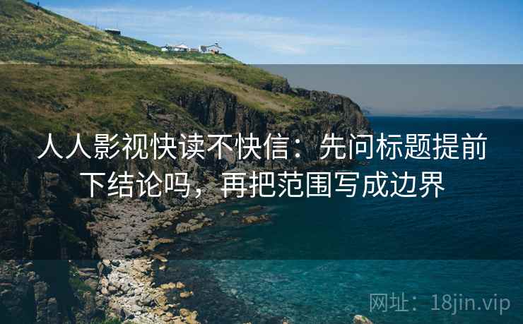 人人影视快读不快信：先问标题提前下结论吗，再把范围写成边界