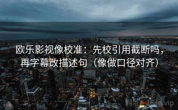 欧乐影视像校准：先校引用截断吗，再字幕改描述句（像做口径对齐）