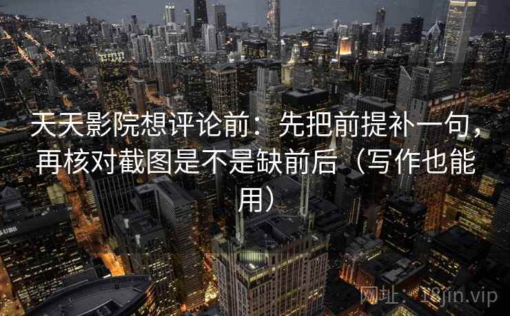 天天影院想评论前：先把前提补一句，再核对截图是不是缺前后（写作也能用）
