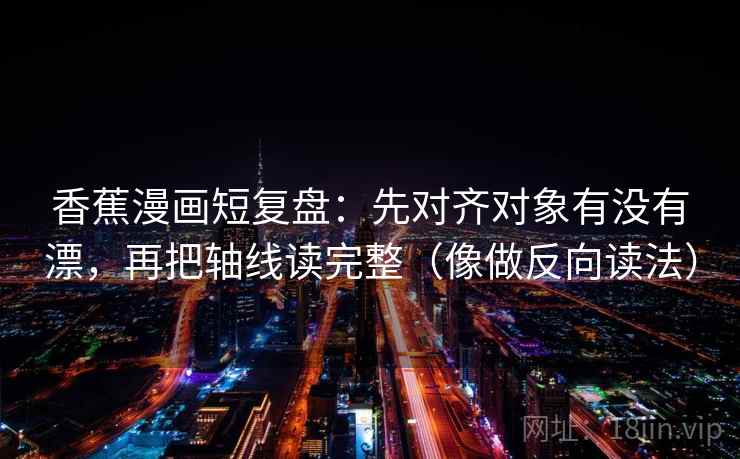 香蕉漫画短复盘：先对齐对象有没有漂，再把轴线读完整（像做反向读法）