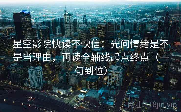 星空影院快读不快信：先问情绪是不是当理由，再读全轴线起点终点（一句到位）