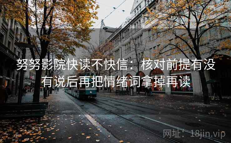 努努影院快读不快信：核对前提有没有说后再把情绪词拿掉再读