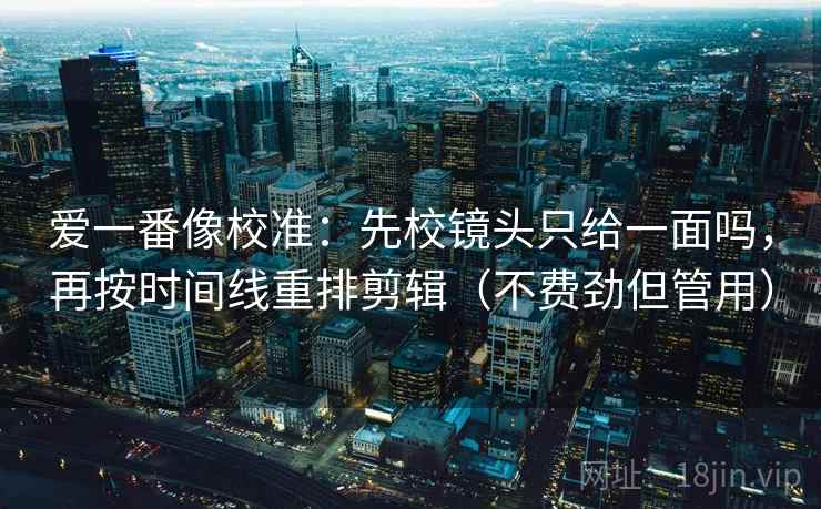 爱一番像校准：先校镜头只给一面吗，再按时间线重排剪辑（不费劲但管用）