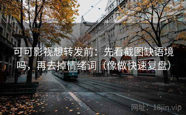 可可影视想转发前：先看截图缺语境吗，再去掉情绪词（像做快速复盘）