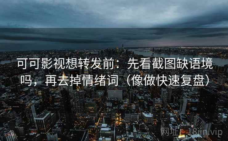 可可影视想转发前：先看截图缺语境吗，再去掉情绪词（像做快速复盘）