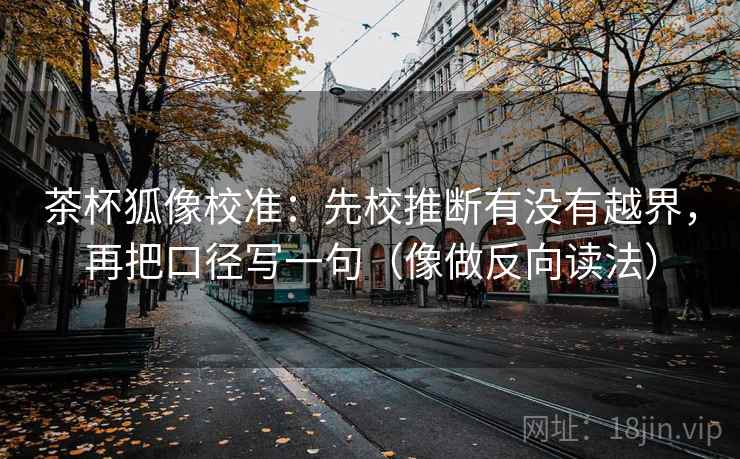 茶杯狐像校准：先校推断有没有越界，再把口径写一句（像做反向读法）