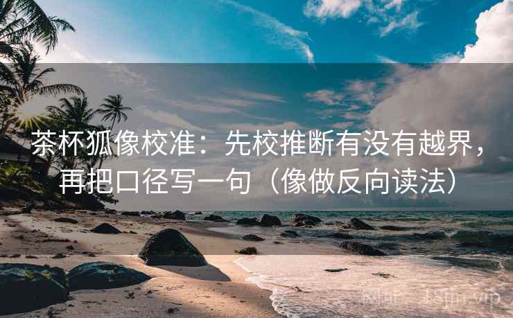 茶杯狐像校准：先校推断有没有越界，再把口径写一句（像做反向读法）