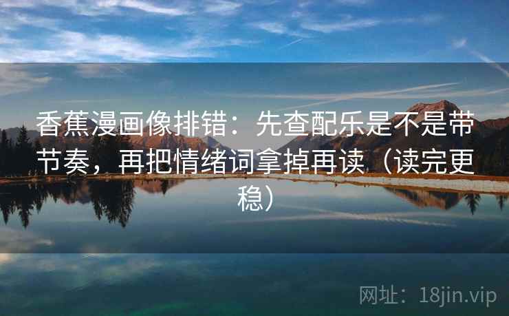 香蕉漫画像排错：先查配乐是不是带节奏，再把情绪词拿掉再读（读完更稳）