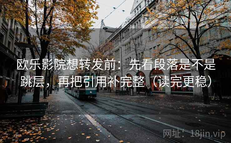 欧乐影院想转发前：先看段落是不是跳层，再把引用补完整（读完更稳）