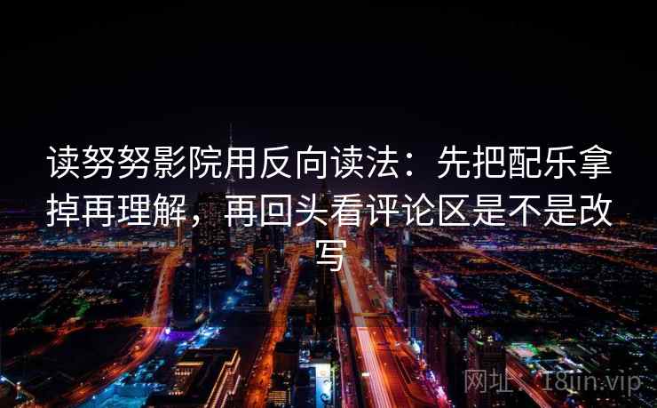 读努努影院用反向读法：先把配乐拿掉再理解，再回头看评论区是不是改写