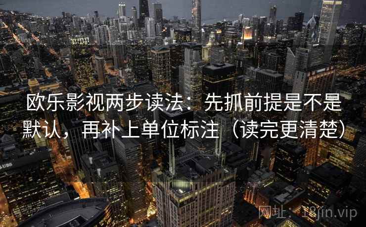 欧乐影视两步读法：先抓前提是不是默认，再补上单位标注（读完更清楚）