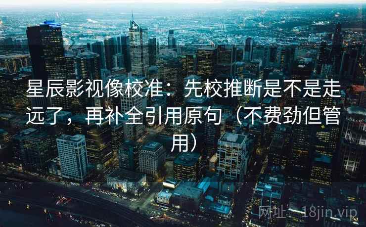 星辰影视像校准：先校推断是不是走远了，再补全引用原句（不费劲但管用）