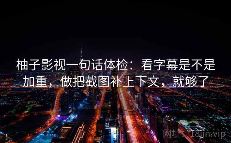 柚子影视一句话体检：看字幕是不是加重，做把截图补上下文，就够了