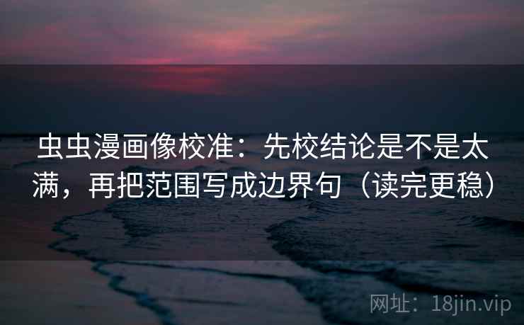 虫虫漫画像校准：先校结论是不是太满，再把范围写成边界句（读完更稳）