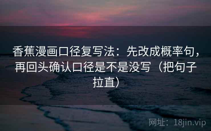 香蕉漫画口径复写法：先改成概率句，再回头确认口径是不是没写（把句子拉直）