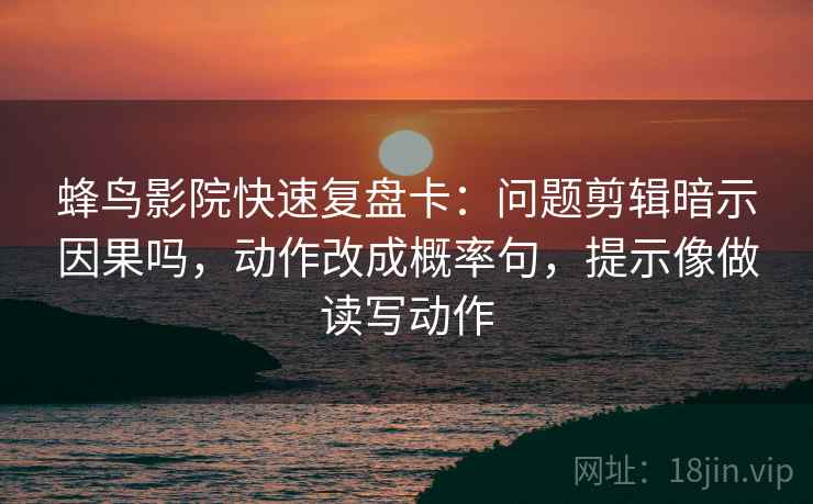 蜂鸟影院快速复盘卡：问题剪辑暗示因果吗，动作改成概率句，提示像做读写动作