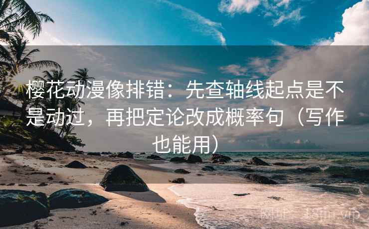 樱花动漫像排错：先查轴线起点是不是动过，再把定论改成概率句（写作也能用）