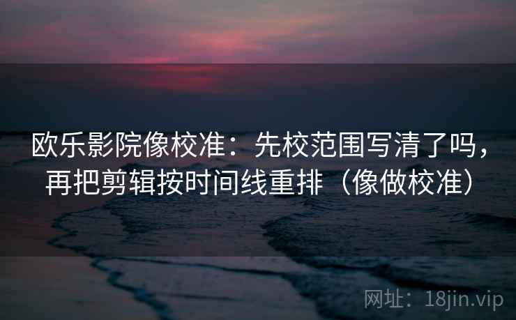 欧乐影院像校准：先校范围写清了吗，再把剪辑按时间线重排（像做校准）