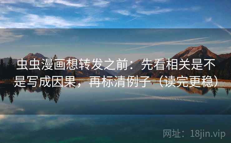 虫虫漫画想转发之前：先看相关是不是写成因果，再标清例子（读完更稳）