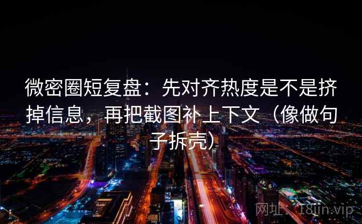 微密圈短复盘：先对齐热度是不是挤掉信息，再把截图补上下文（像做句子拆壳）