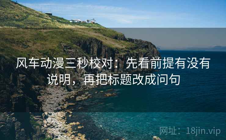 风车动漫三秒校对：先看前提有没有说明，再把标题改成问句