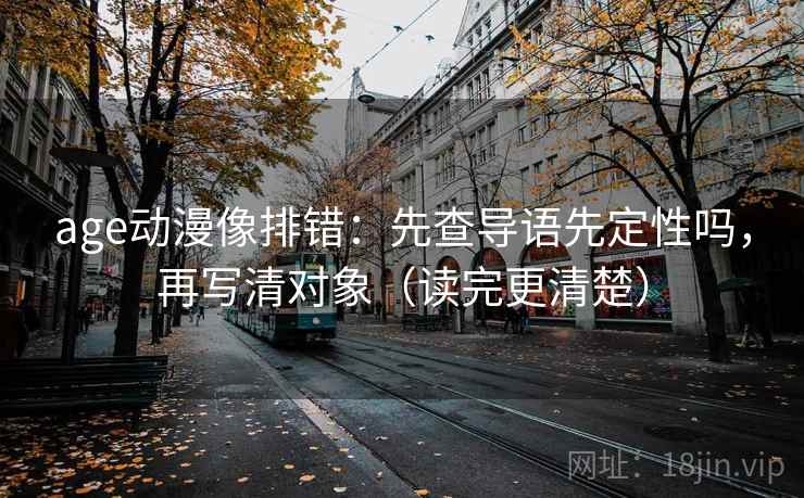 age动漫像排错：先查导语先定性吗，再写清对象（读完更清楚）