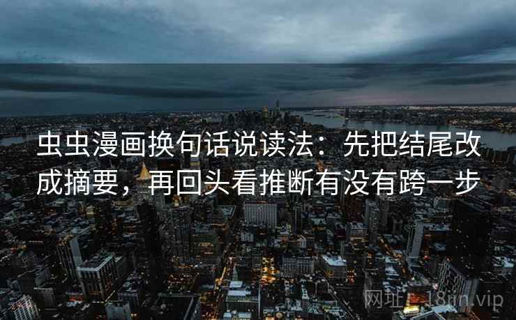 虫虫漫画换句话说读法：先把结尾改成摘要，再回头看推断有没有跨一步